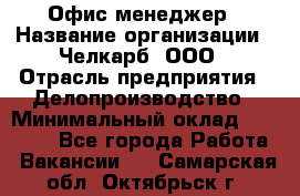 Офис-менеджер › Название организации ­ Челкарб, ООО › Отрасль предприятия ­ Делопроизводство › Минимальный оклад ­ 25 000 - Все города Работа » Вакансии   . Самарская обл.,Октябрьск г.